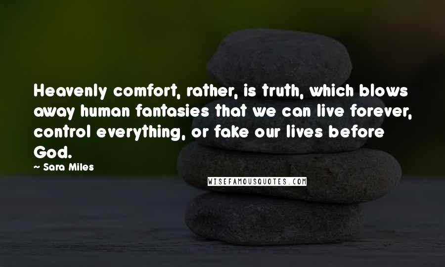 Sara Miles Quotes: Heavenly comfort, rather, is truth, which blows away human fantasies that we can live forever, control everything, or fake our lives before God.