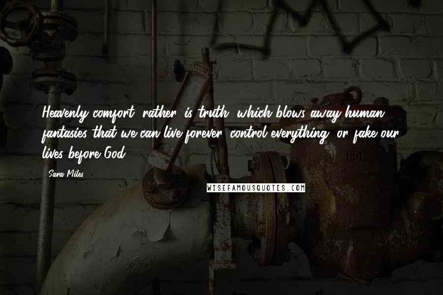 Sara Miles Quotes: Heavenly comfort, rather, is truth, which blows away human fantasies that we can live forever, control everything, or fake our lives before God.