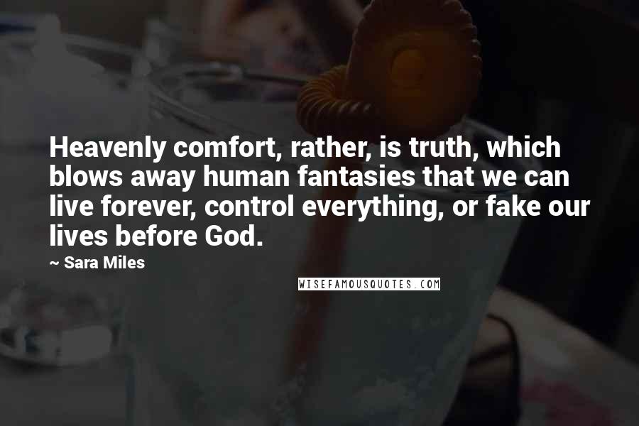 Sara Miles Quotes: Heavenly comfort, rather, is truth, which blows away human fantasies that we can live forever, control everything, or fake our lives before God.