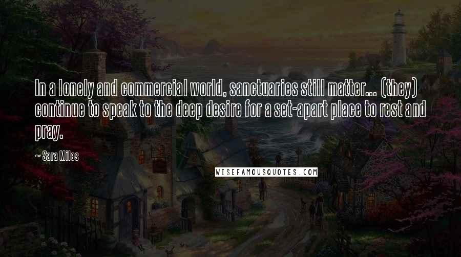 Sara Miles Quotes: In a lonely and commercial world, sanctuaries still matter... (they) continue to speak to the deep desire for a set-apart place to rest and pray.