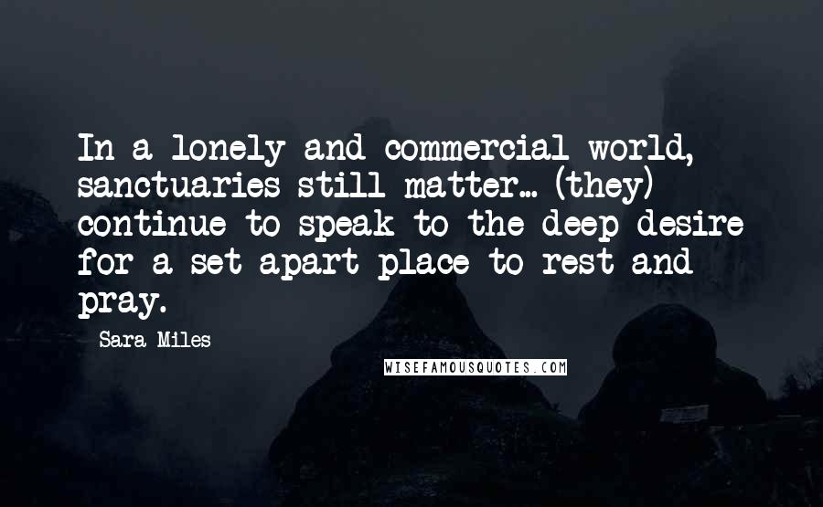Sara Miles Quotes: In a lonely and commercial world, sanctuaries still matter... (they) continue to speak to the deep desire for a set-apart place to rest and pray.