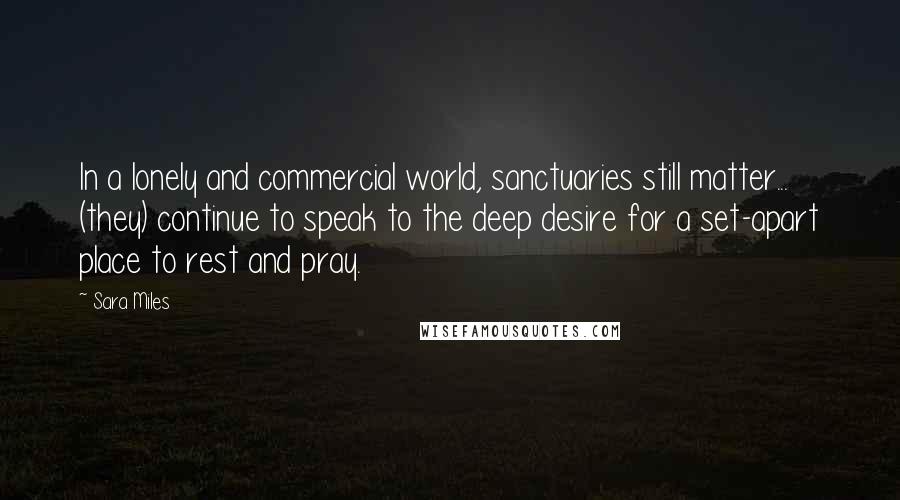 Sara Miles Quotes: In a lonely and commercial world, sanctuaries still matter... (they) continue to speak to the deep desire for a set-apart place to rest and pray.