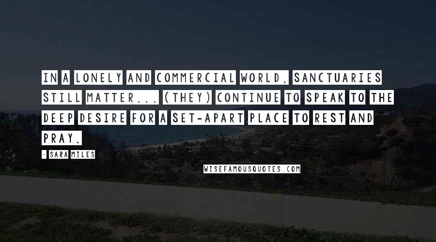 Sara Miles Quotes: In a lonely and commercial world, sanctuaries still matter... (they) continue to speak to the deep desire for a set-apart place to rest and pray.