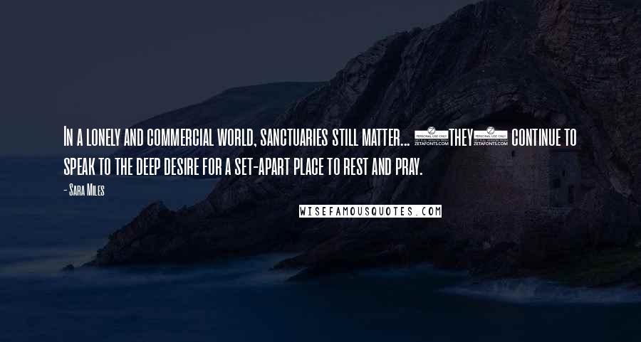 Sara Miles Quotes: In a lonely and commercial world, sanctuaries still matter... (they) continue to speak to the deep desire for a set-apart place to rest and pray.