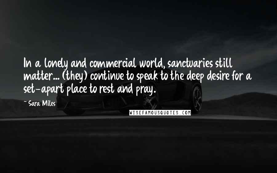 Sara Miles Quotes: In a lonely and commercial world, sanctuaries still matter... (they) continue to speak to the deep desire for a set-apart place to rest and pray.