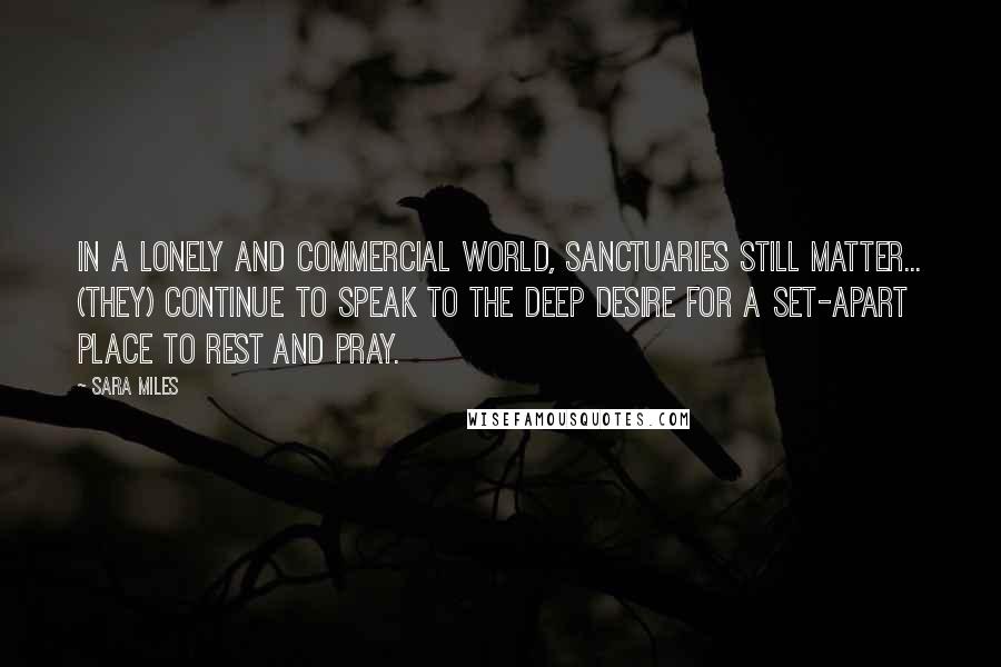 Sara Miles Quotes: In a lonely and commercial world, sanctuaries still matter... (they) continue to speak to the deep desire for a set-apart place to rest and pray.