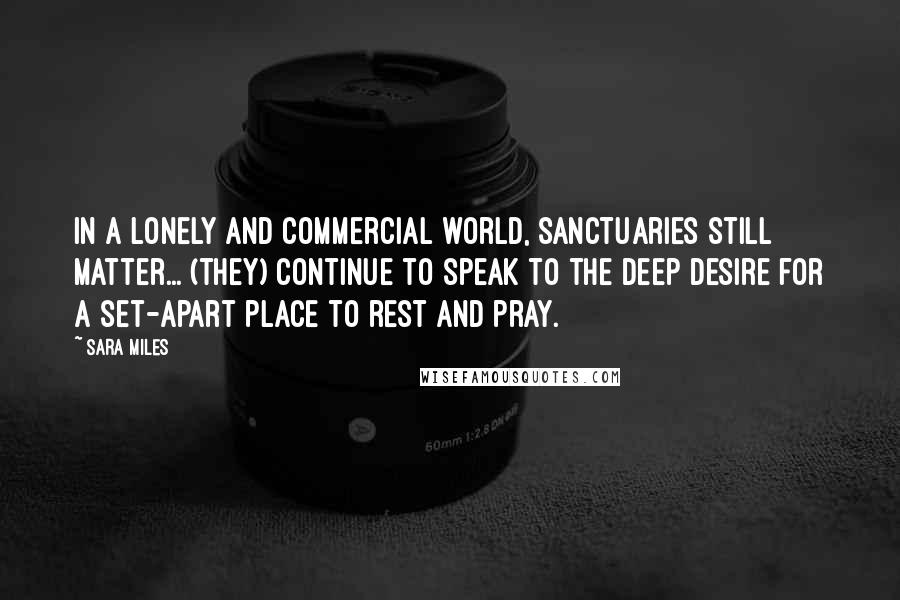 Sara Miles Quotes: In a lonely and commercial world, sanctuaries still matter... (they) continue to speak to the deep desire for a set-apart place to rest and pray.