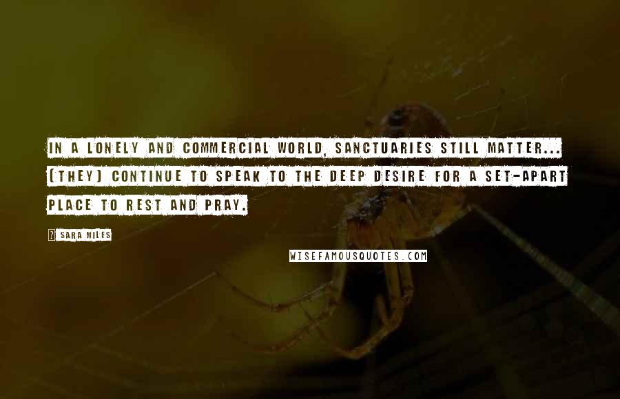 Sara Miles Quotes: In a lonely and commercial world, sanctuaries still matter... (they) continue to speak to the deep desire for a set-apart place to rest and pray.