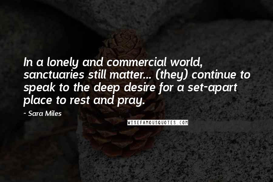Sara Miles Quotes: In a lonely and commercial world, sanctuaries still matter... (they) continue to speak to the deep desire for a set-apart place to rest and pray.