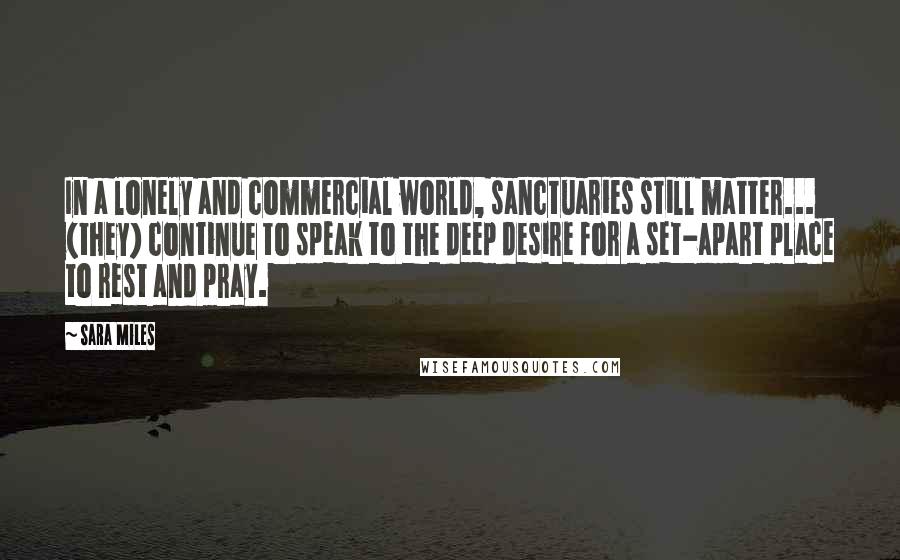 Sara Miles Quotes: In a lonely and commercial world, sanctuaries still matter... (they) continue to speak to the deep desire for a set-apart place to rest and pray.