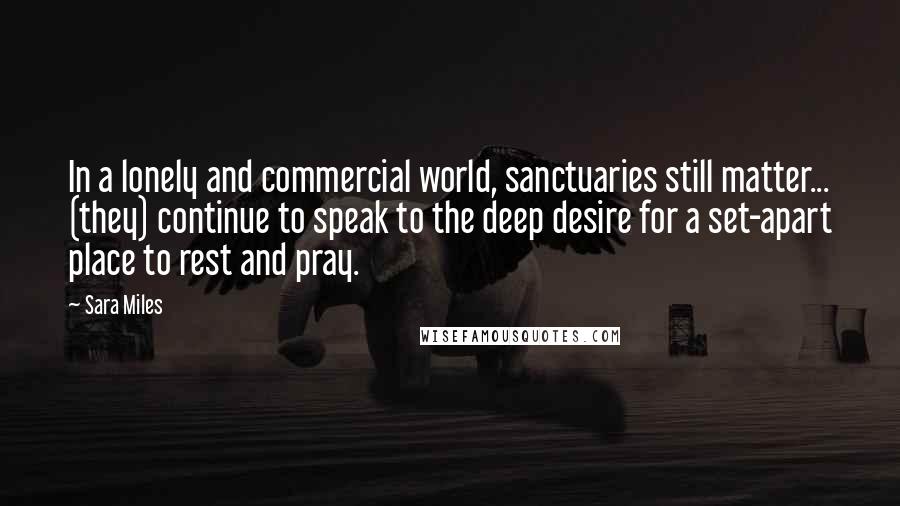 Sara Miles Quotes: In a lonely and commercial world, sanctuaries still matter... (they) continue to speak to the deep desire for a set-apart place to rest and pray.