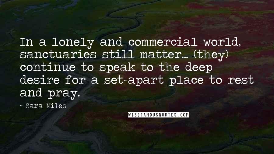 Sara Miles Quotes: In a lonely and commercial world, sanctuaries still matter... (they) continue to speak to the deep desire for a set-apart place to rest and pray.