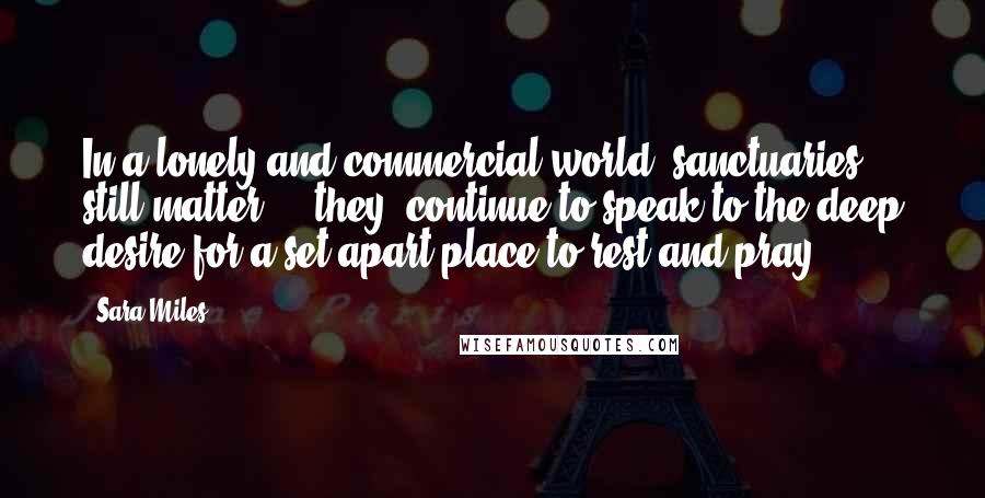Sara Miles Quotes: In a lonely and commercial world, sanctuaries still matter... (they) continue to speak to the deep desire for a set-apart place to rest and pray.