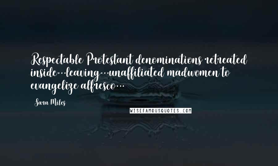 Sara Miles Quotes: Respectable Protestant denominations retreated inside...leaving...unaffiliated madwomen to evangelize alfresco...