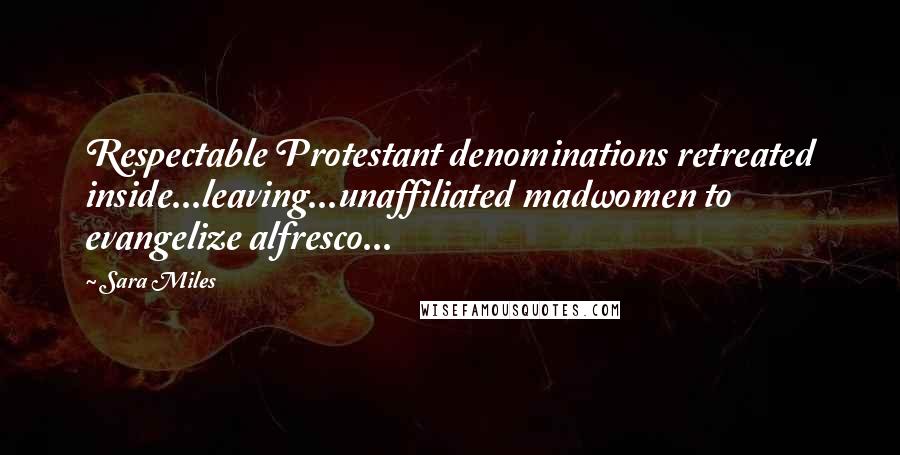 Sara Miles Quotes: Respectable Protestant denominations retreated inside...leaving...unaffiliated madwomen to evangelize alfresco...