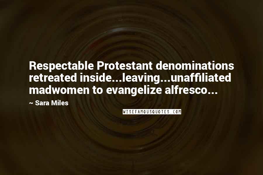 Sara Miles Quotes: Respectable Protestant denominations retreated inside...leaving...unaffiliated madwomen to evangelize alfresco...