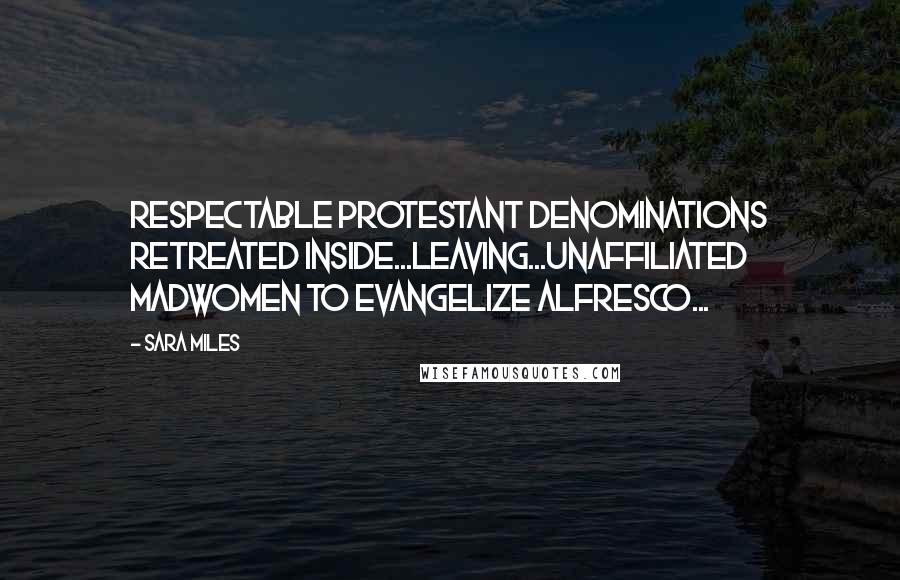 Sara Miles Quotes: Respectable Protestant denominations retreated inside...leaving...unaffiliated madwomen to evangelize alfresco...