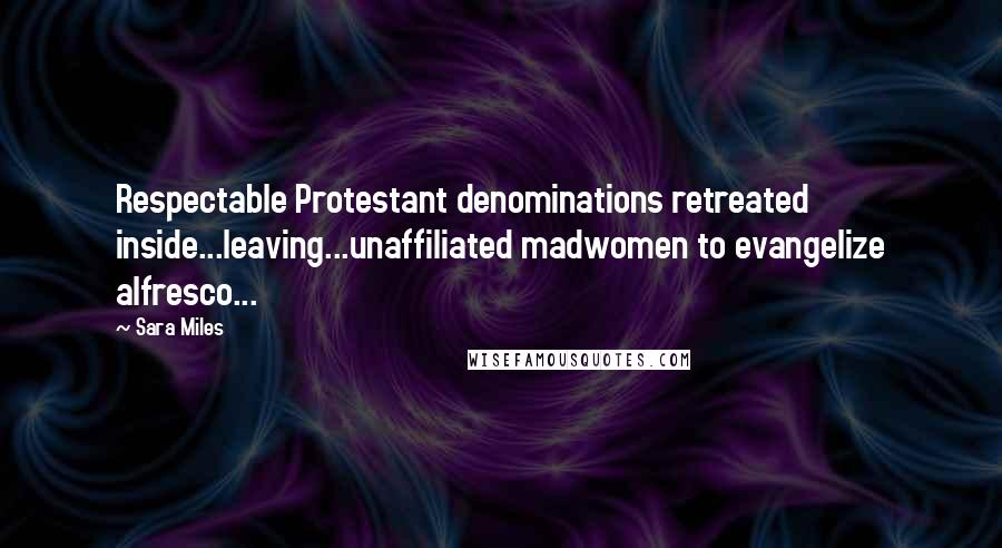 Sara Miles Quotes: Respectable Protestant denominations retreated inside...leaving...unaffiliated madwomen to evangelize alfresco...