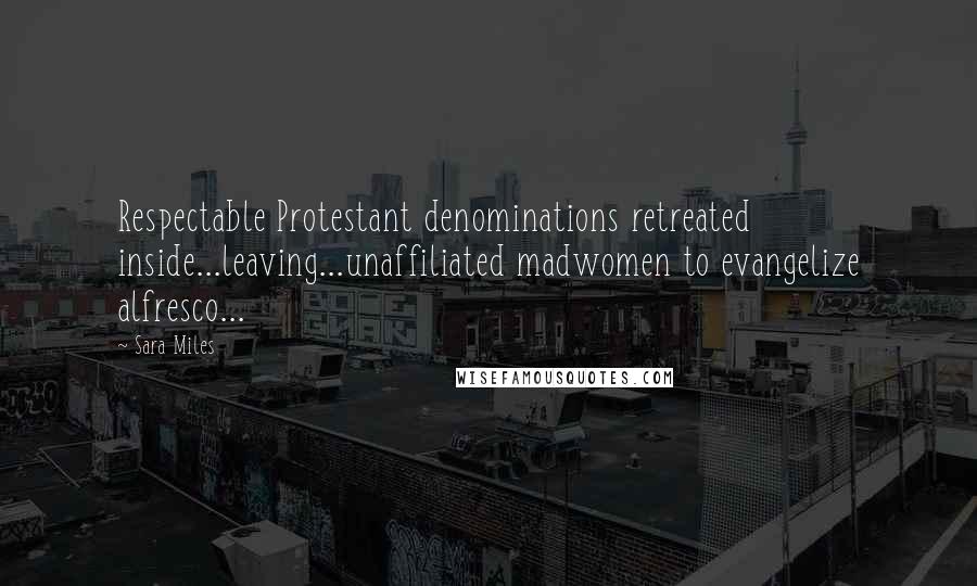 Sara Miles Quotes: Respectable Protestant denominations retreated inside...leaving...unaffiliated madwomen to evangelize alfresco...