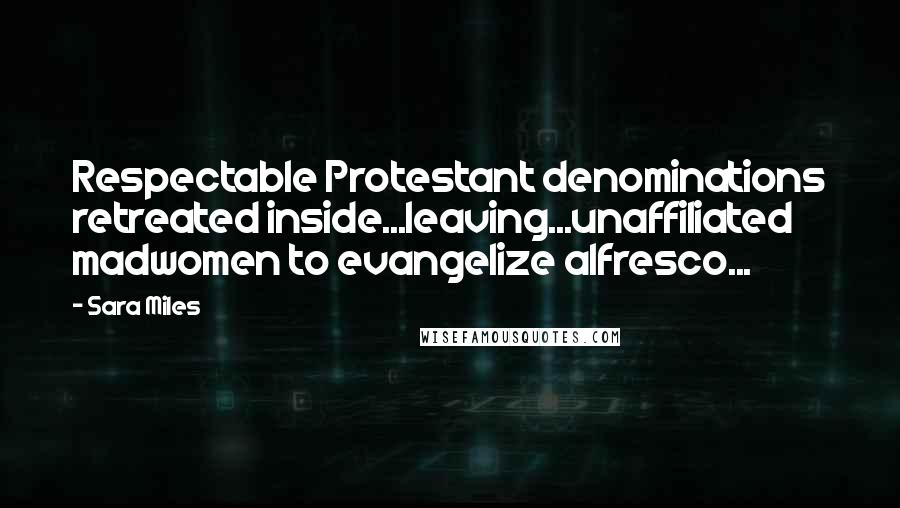 Sara Miles Quotes: Respectable Protestant denominations retreated inside...leaving...unaffiliated madwomen to evangelize alfresco...