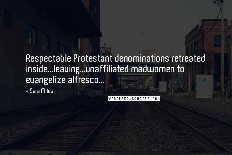 Sara Miles Quotes: Respectable Protestant denominations retreated inside...leaving...unaffiliated madwomen to evangelize alfresco...