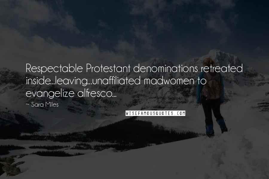 Sara Miles Quotes: Respectable Protestant denominations retreated inside...leaving...unaffiliated madwomen to evangelize alfresco...