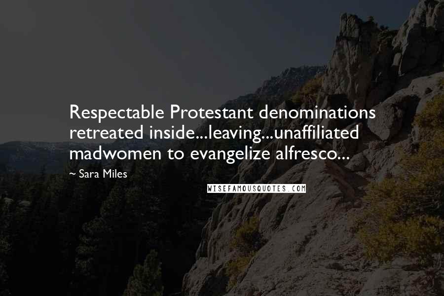 Sara Miles Quotes: Respectable Protestant denominations retreated inside...leaving...unaffiliated madwomen to evangelize alfresco...