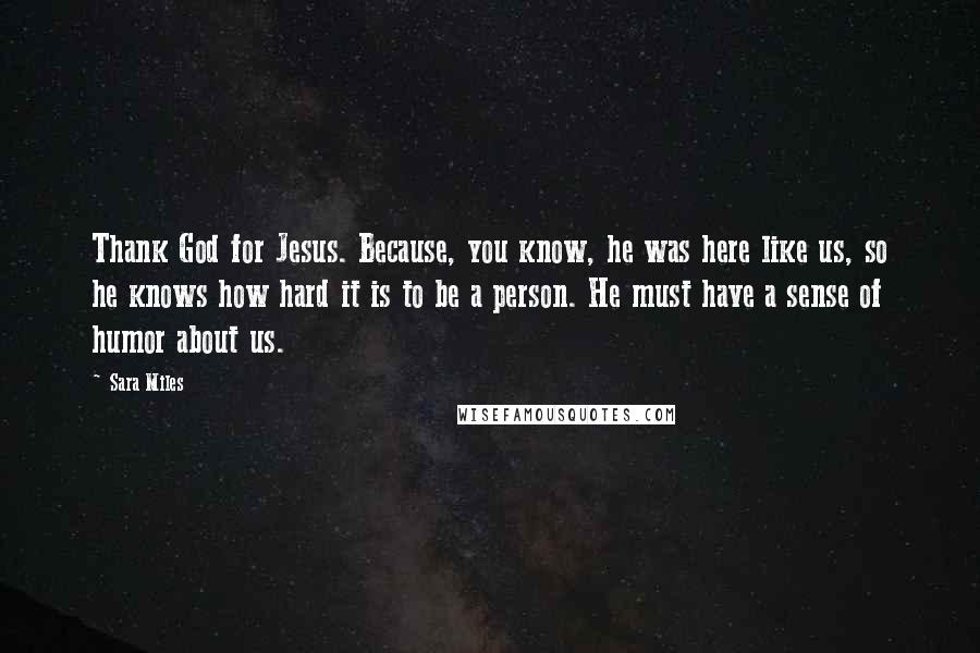 Sara Miles Quotes: Thank God for Jesus. Because, you know, he was here like us, so he knows how hard it is to be a person. He must have a sense of humor about us.