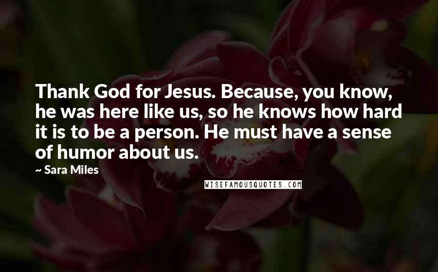 Sara Miles Quotes: Thank God for Jesus. Because, you know, he was here like us, so he knows how hard it is to be a person. He must have a sense of humor about us.