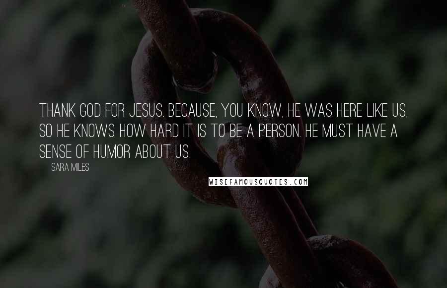 Sara Miles Quotes: Thank God for Jesus. Because, you know, he was here like us, so he knows how hard it is to be a person. He must have a sense of humor about us.