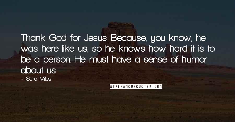 Sara Miles Quotes: Thank God for Jesus. Because, you know, he was here like us, so he knows how hard it is to be a person. He must have a sense of humor about us.