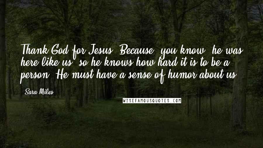 Sara Miles Quotes: Thank God for Jesus. Because, you know, he was here like us, so he knows how hard it is to be a person. He must have a sense of humor about us.