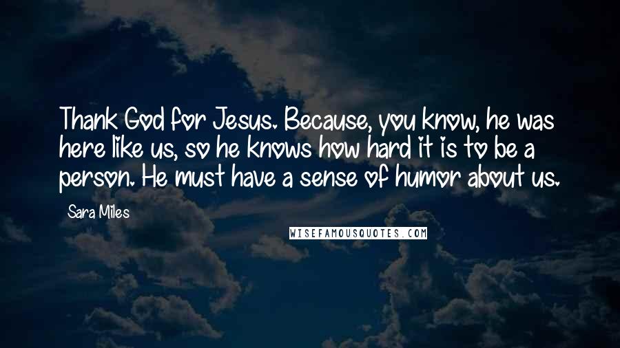 Sara Miles Quotes: Thank God for Jesus. Because, you know, he was here like us, so he knows how hard it is to be a person. He must have a sense of humor about us.