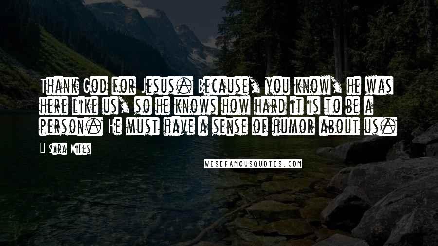 Sara Miles Quotes: Thank God for Jesus. Because, you know, he was here like us, so he knows how hard it is to be a person. He must have a sense of humor about us.