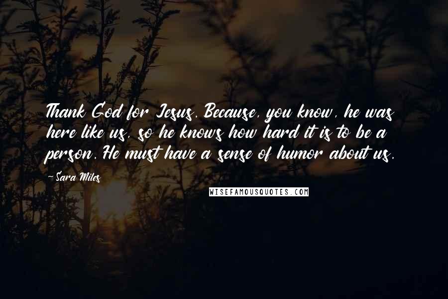 Sara Miles Quotes: Thank God for Jesus. Because, you know, he was here like us, so he knows how hard it is to be a person. He must have a sense of humor about us.