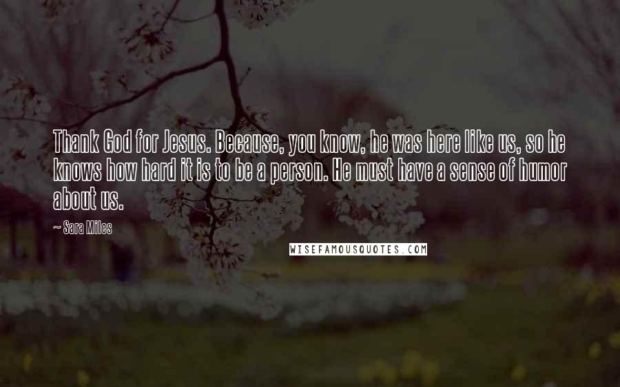 Sara Miles Quotes: Thank God for Jesus. Because, you know, he was here like us, so he knows how hard it is to be a person. He must have a sense of humor about us.