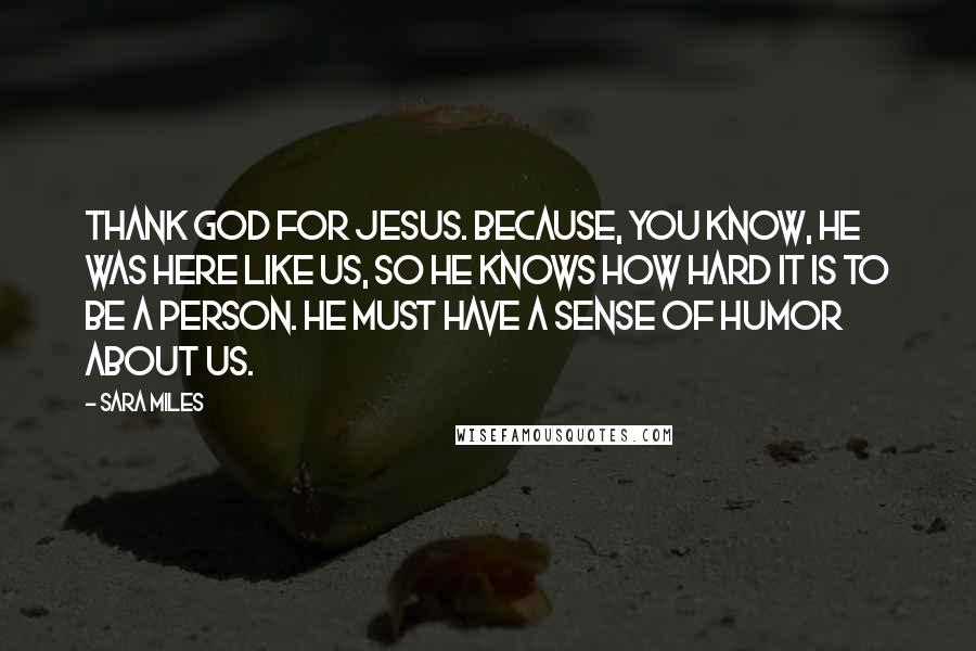 Sara Miles Quotes: Thank God for Jesus. Because, you know, he was here like us, so he knows how hard it is to be a person. He must have a sense of humor about us.