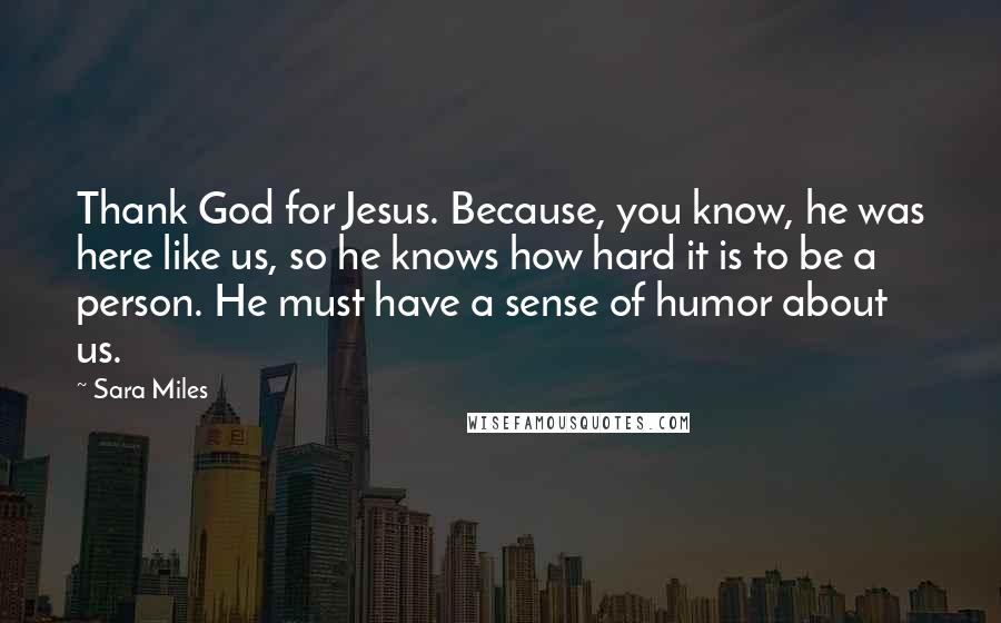 Sara Miles Quotes: Thank God for Jesus. Because, you know, he was here like us, so he knows how hard it is to be a person. He must have a sense of humor about us.
