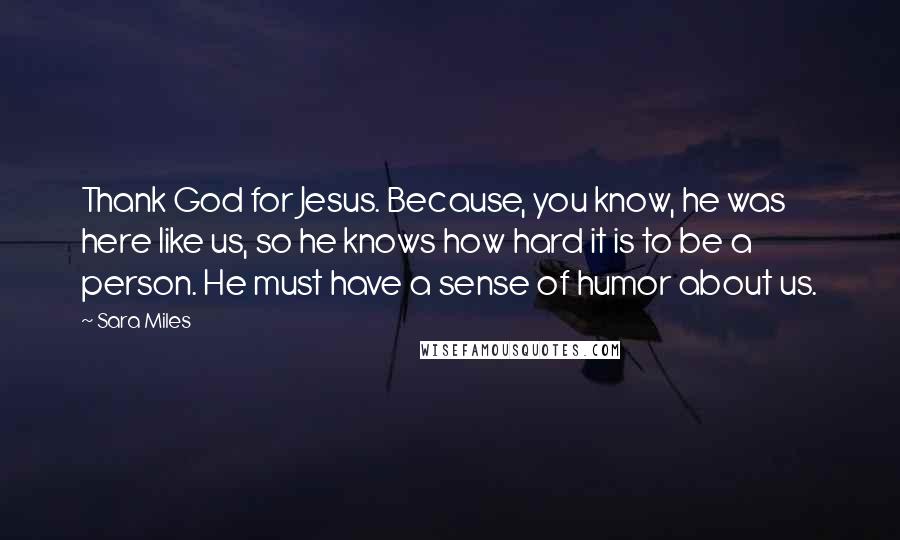 Sara Miles Quotes: Thank God for Jesus. Because, you know, he was here like us, so he knows how hard it is to be a person. He must have a sense of humor about us.