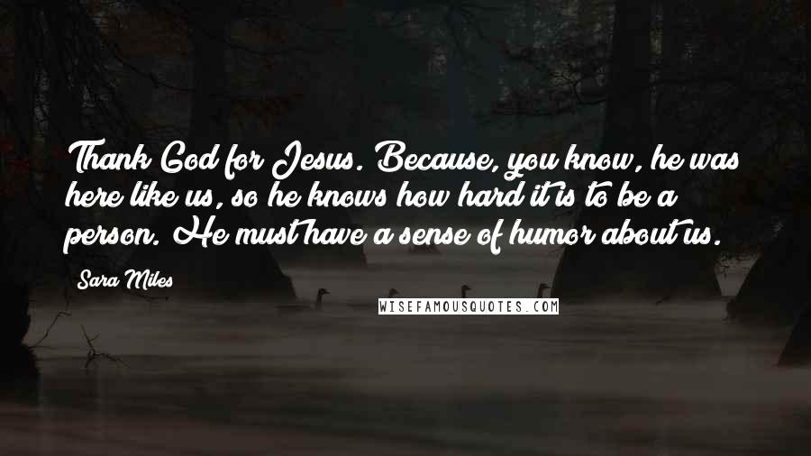 Sara Miles Quotes: Thank God for Jesus. Because, you know, he was here like us, so he knows how hard it is to be a person. He must have a sense of humor about us.