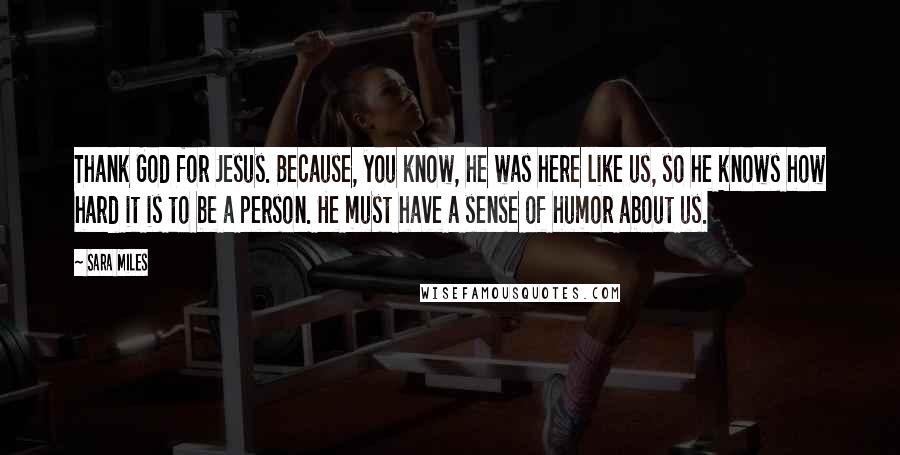 Sara Miles Quotes: Thank God for Jesus. Because, you know, he was here like us, so he knows how hard it is to be a person. He must have a sense of humor about us.