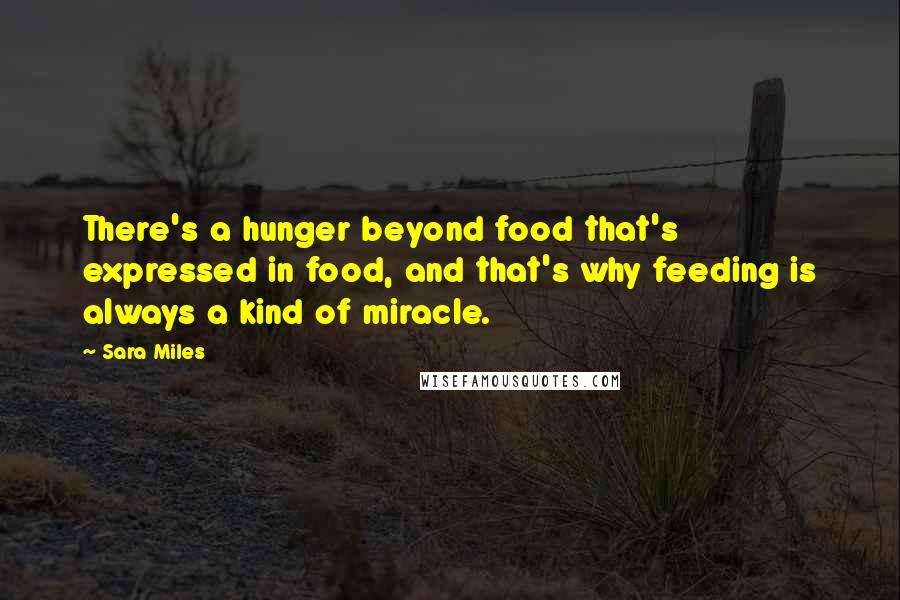 Sara Miles Quotes: There's a hunger beyond food that's expressed in food, and that's why feeding is always a kind of miracle.