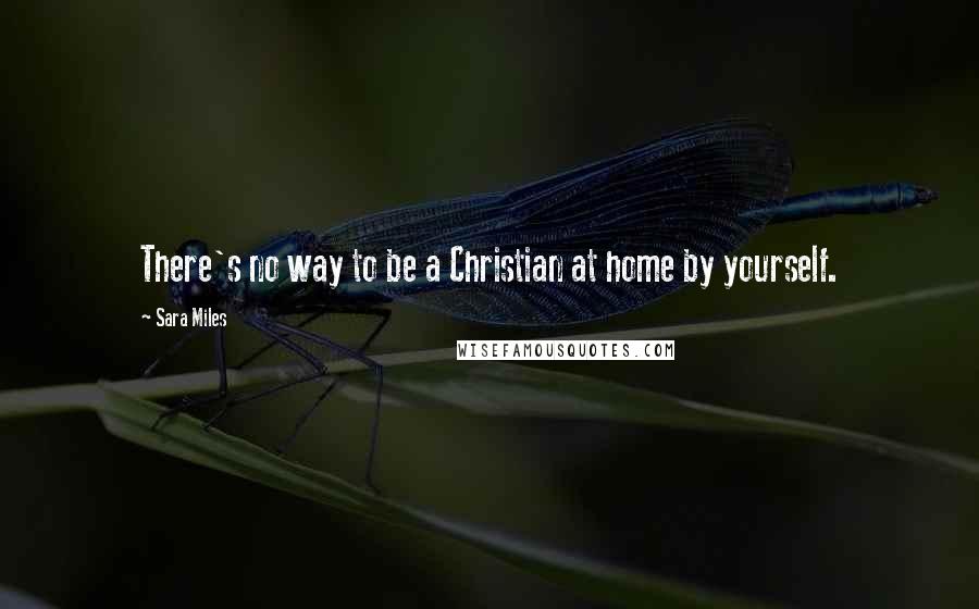 Sara Miles Quotes: There's no way to be a Christian at home by yourself.