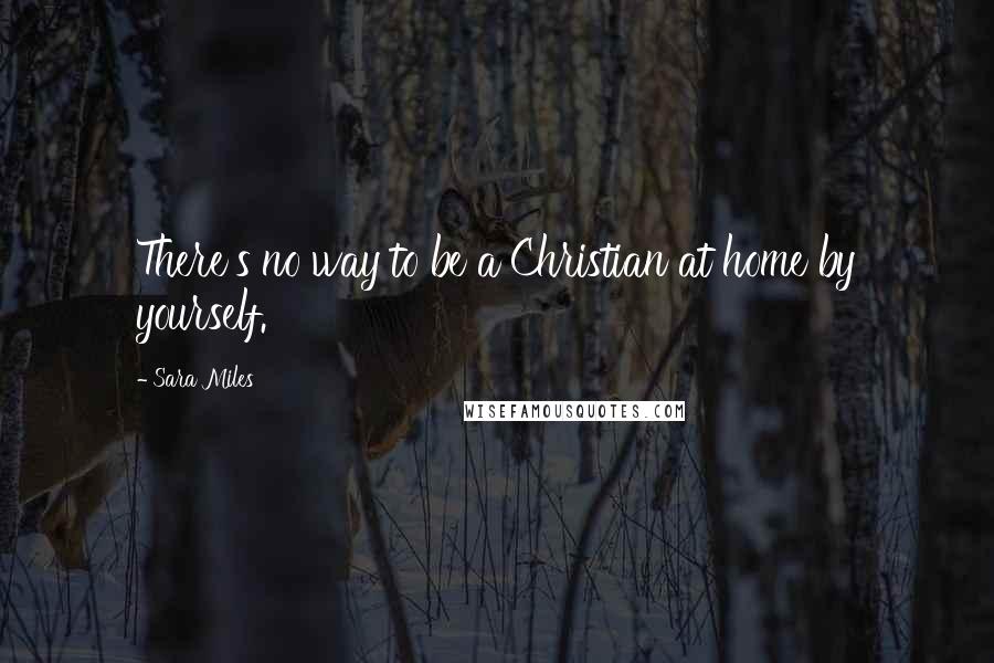 Sara Miles Quotes: There's no way to be a Christian at home by yourself.