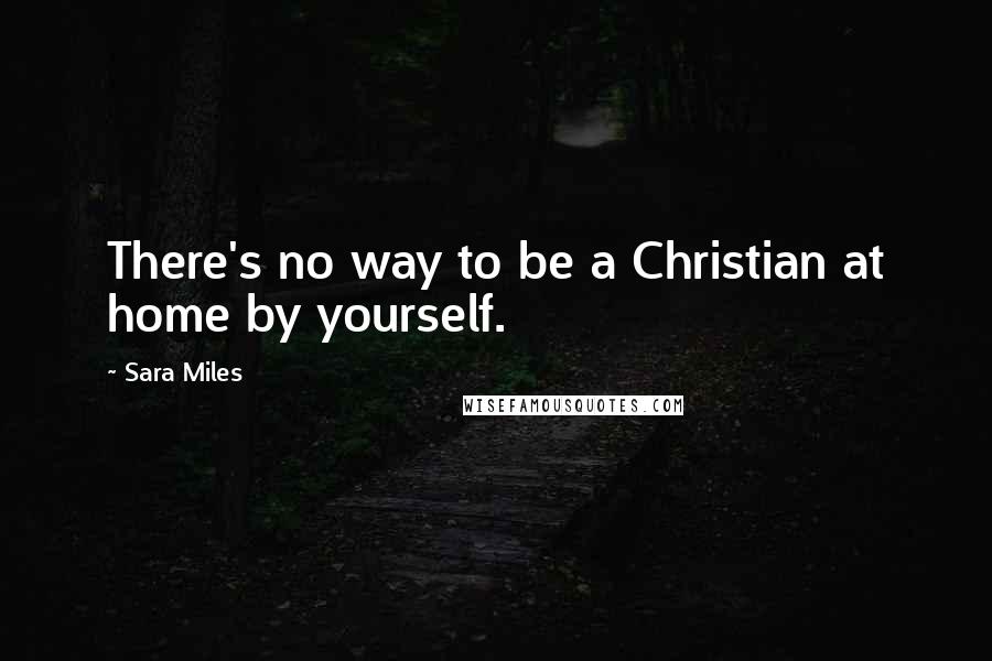 Sara Miles Quotes: There's no way to be a Christian at home by yourself.