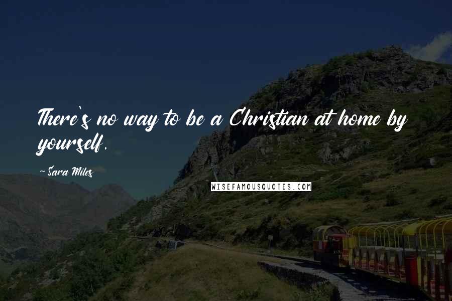 Sara Miles Quotes: There's no way to be a Christian at home by yourself.