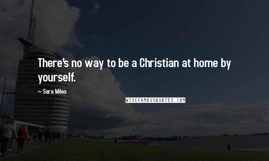 Sara Miles Quotes: There's no way to be a Christian at home by yourself.