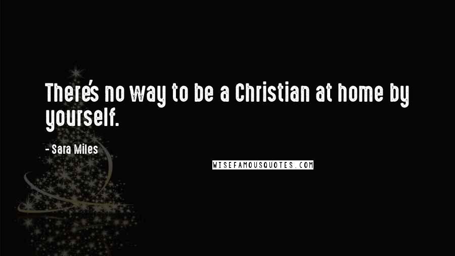 Sara Miles Quotes: There's no way to be a Christian at home by yourself.