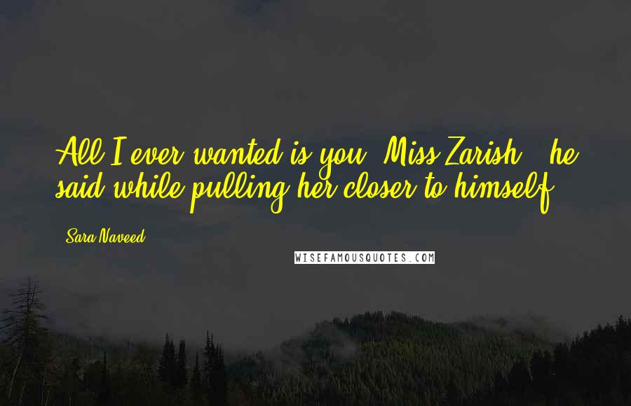 Sara Naveed Quotes: All I ever wanted is you, Miss Zarish," he said while pulling her closer to himself.