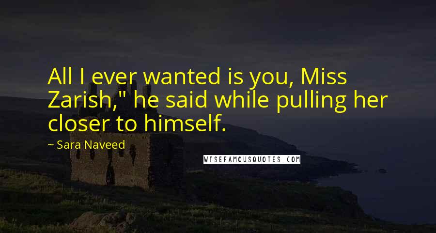 Sara Naveed Quotes: All I ever wanted is you, Miss Zarish," he said while pulling her closer to himself.